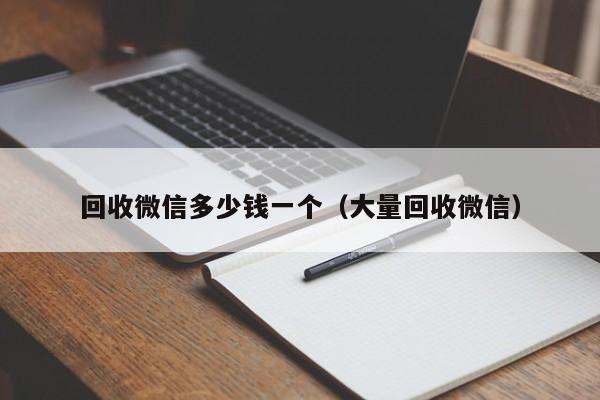 回收微信多少钱一个（大量回收微信）