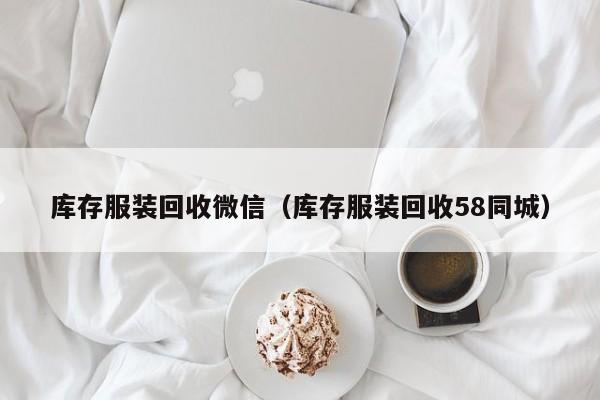 库存服装回收微信（库存服装回收58同城）