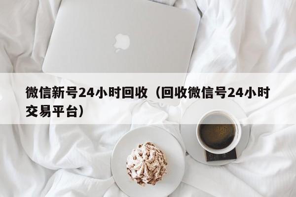 微信新号24小时回收（回收微信号24小时交易平台）