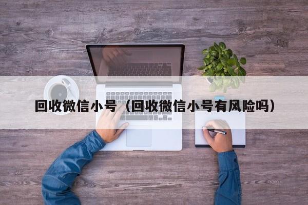 回收微信小号（回收微信小号有风险吗）