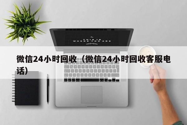 微信24小时回收（微信24小时回收客服电话）