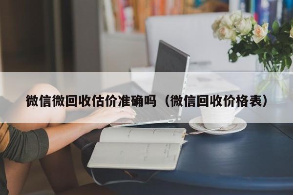 微信微回收估价准确吗（微信回收价格表）