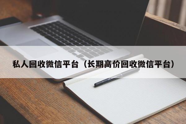 私人回收微信平台（长期高价回收微信平台）