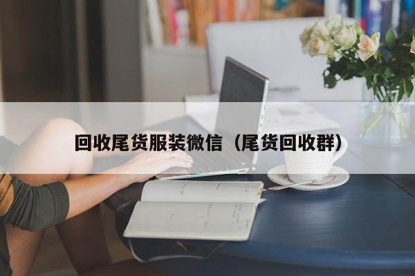 回收尾货服装微信（尾货回收群）