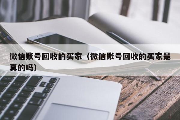 微信账号回收的买家（微信账号回收的买家是真的吗）