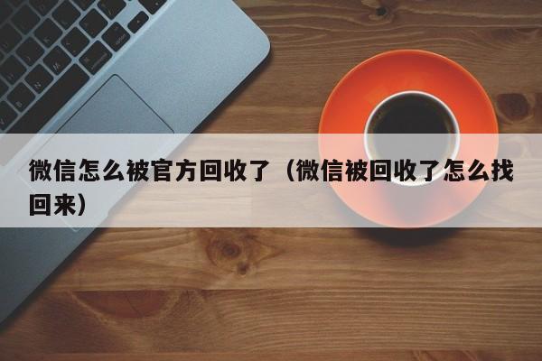 微信怎么被官方回收了（微信被回收了怎么找回来）