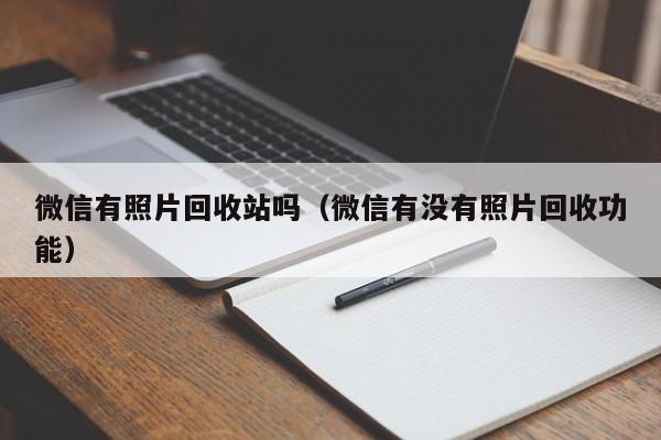 微信有照片回收站吗（微信有没有照片回收功能）