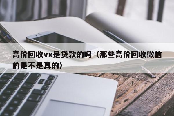 高价回收vx是贷款的吗（那些高价回收微信的是不是真的）