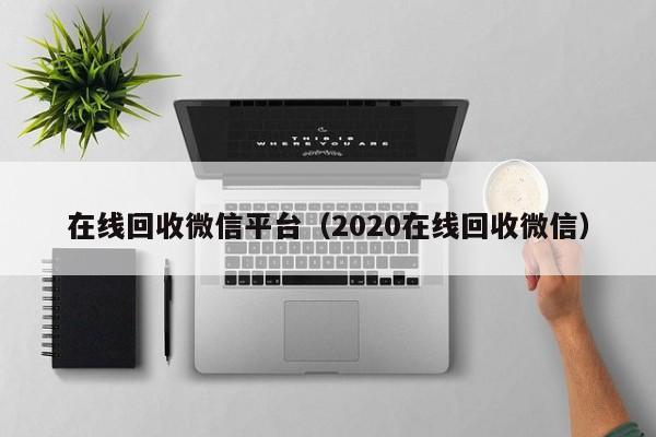 在线回收微信平台（2020在线回收微信）