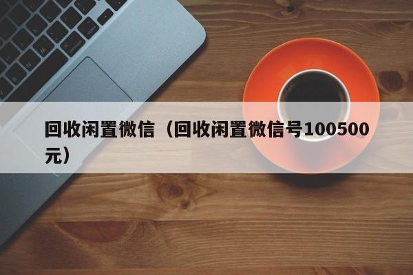 回收闲置微信（回收闲置微信号100500元）