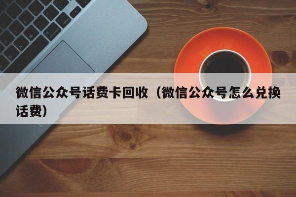 微信公众号话费卡回收（微信公众号怎么兑换话费）