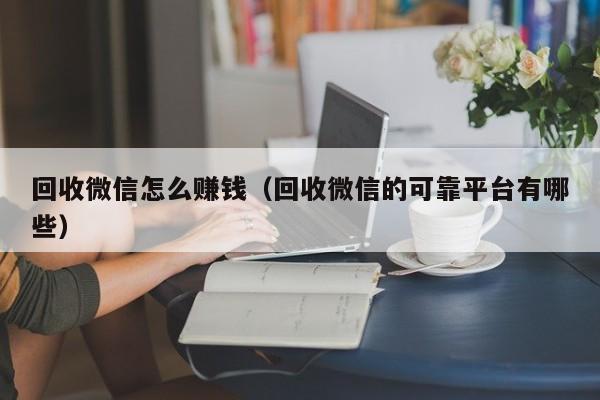 回收微信怎么赚钱（回收微信的可靠平台有哪些）