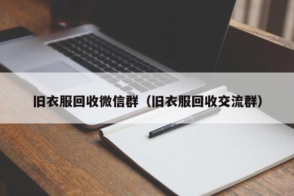 旧衣服回收微信群（旧衣服回收交流群）