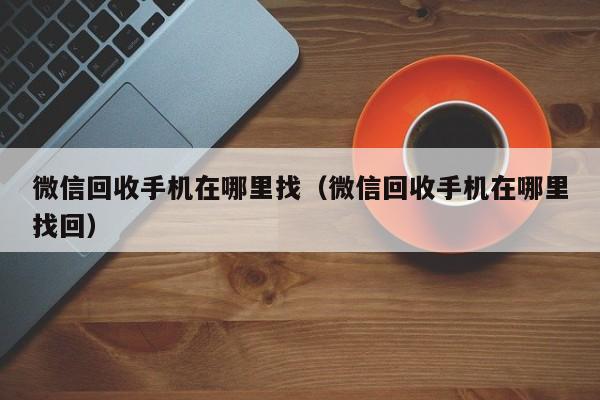 微信回收手机在哪里找（微信回收手机在哪里找回）