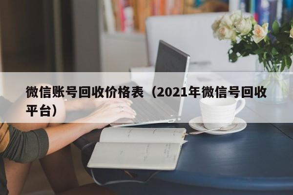 微信账号回收价格表（2021年微信号回收平台）