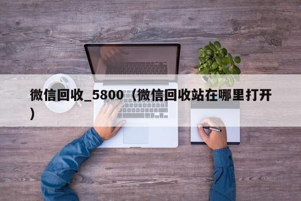 微信回收_5800（微信回收站在哪里打开）