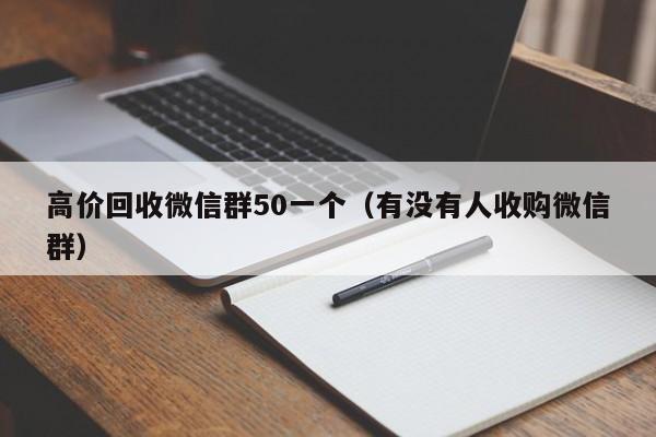 高价回收微信群50一个（有没有人收购微信群）