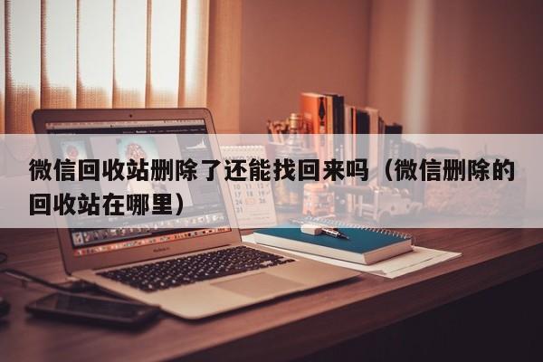 微信回收站删除了还能找回来吗（微信删除的回收站在哪里）