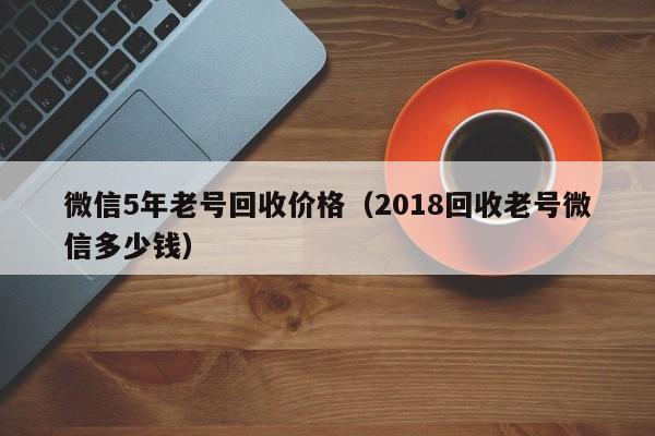 微信5年老号回收价格（2018回收老号微信多少钱）