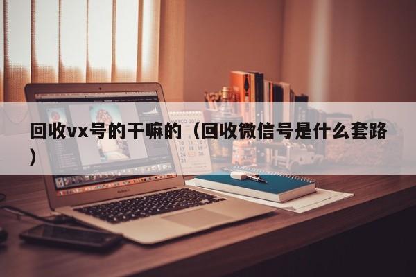 回收vx号的干嘛的（回收微信号是什么套路）