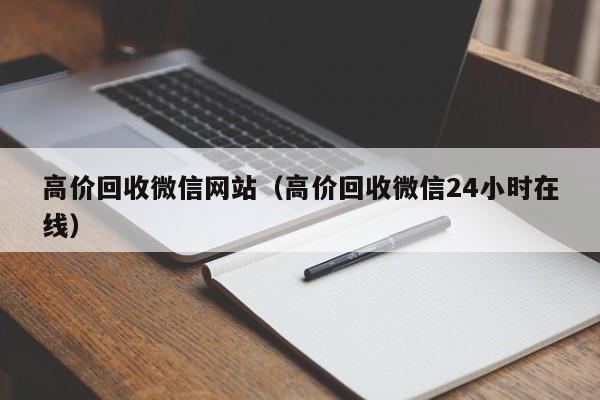 高价回收微信网站（高价回收微信24小时在线）