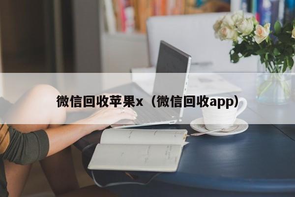 微信回收苹果x（微信回收app）