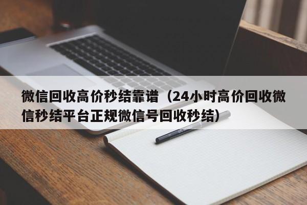 微信回收高价秒结靠谱（24小时高价回收微信秒结平台正规微信号回收秒结）