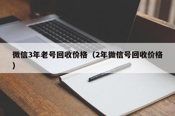 微信3年老号回收价格（2年微信号回收价格）