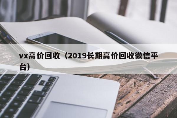 vx高价回收（2019长期高价回收微信平台）