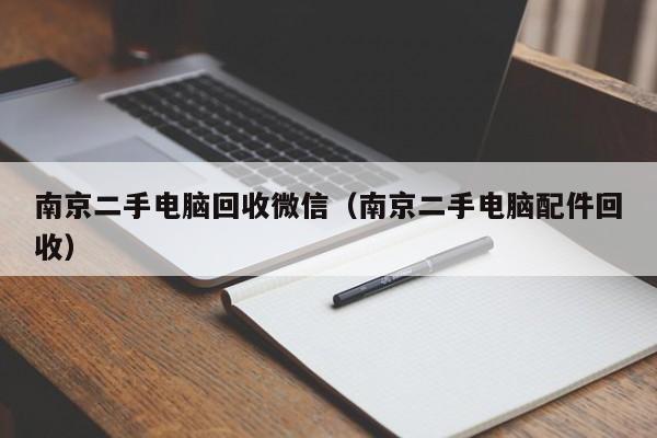 南京二手电脑回收微信（南京二手电脑配件回收）