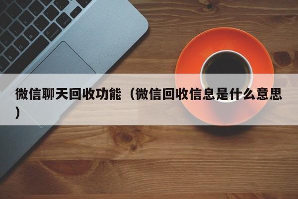 微信聊天回收功能（微信回收信息是什么意思）