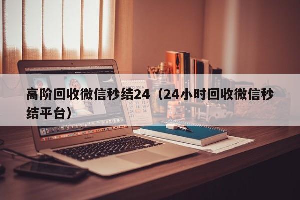 高阶回收微信秒结24（24小时回收微信秒结平台）