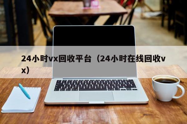 24小时vx回收平台（24小时在线回收vx）