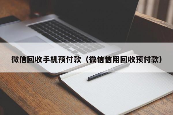 微信回收手机预付款（微信信用回收预付款）