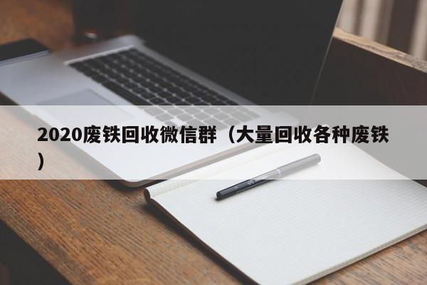 2020废铁回收微信群（大量回收各种废铁）