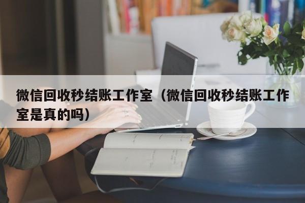 微信回收秒结账工作室（微信回收秒结账工作室是真的吗）