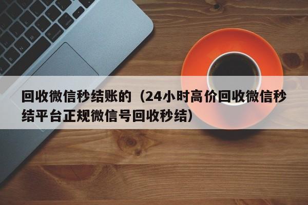 回收微信秒结账的（24小时高价回收微信秒结平台正规微信号回收秒结）