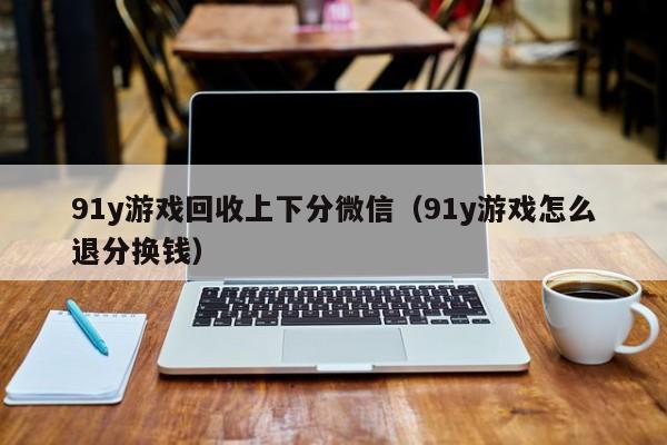 91y游戏回收上下分微信（91y游戏怎么退分换钱）